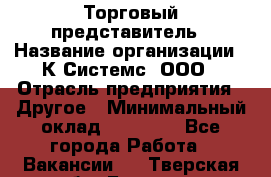 Торговый представитель › Название организации ­ К Системс, ООО › Отрасль предприятия ­ Другое › Минимальный оклад ­ 40 000 - Все города Работа » Вакансии   . Тверская обл.,Бежецк г.